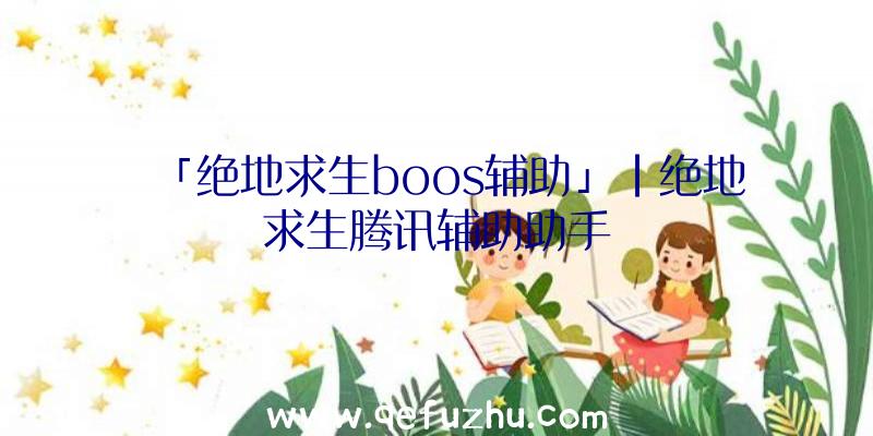 「绝地求生boos辅助」|绝地求生腾讯辅助助手